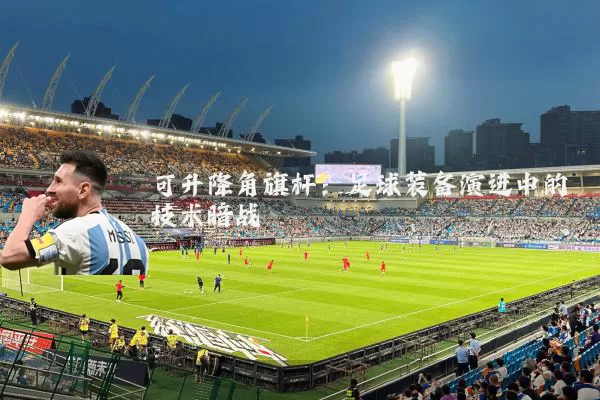 可升降角旗杆：足球装备演进中的技术暗战