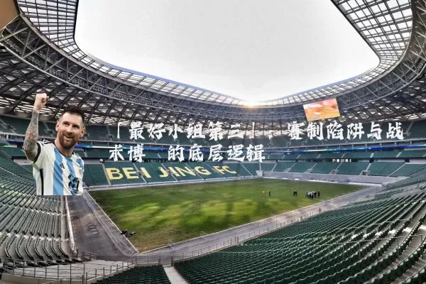 「最好小组第三」：赛制陷阱与战术博弈的底层逻辑