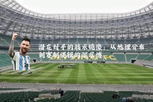 潜在对手的战术镜像:从地理分布到赛制逻辑的深层博弈