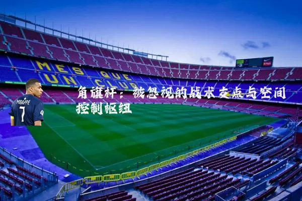 角旗杆:被忽视的战术支点与空间控制枢纽