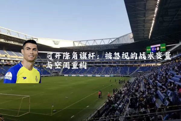 可升降角旗杆：被忽视的战术变量与空间重构