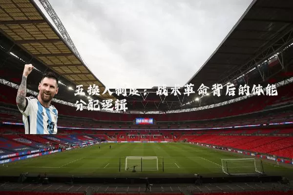 五换人制度:战术革命背后的体能分配逻辑