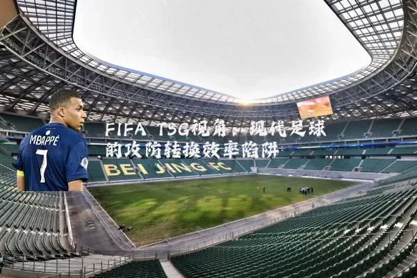 FIFA TSG视角：现代足球的攻防转换效率陷阱