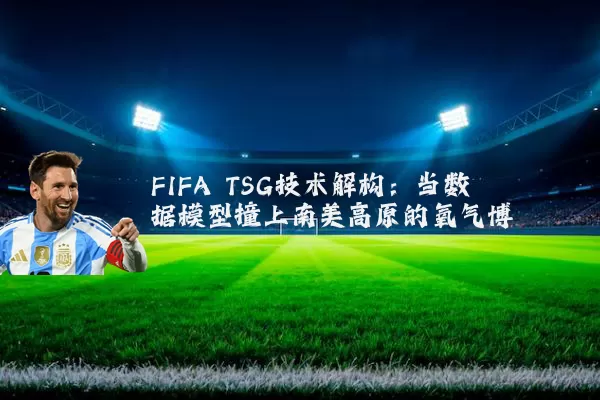 FIFA TSG技术解构：当数据模型撞上南美高原的氧气博弈