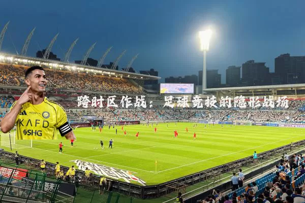 跨时区作战：足球竞技的隐形战场