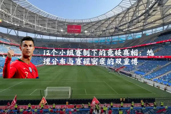 12个小组赛制下的竞技真相:地理分布与赛程密度的双重博弈
